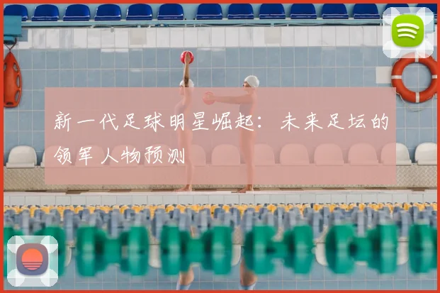新一代足球明星崛起：未来足坛的领军人物预测
